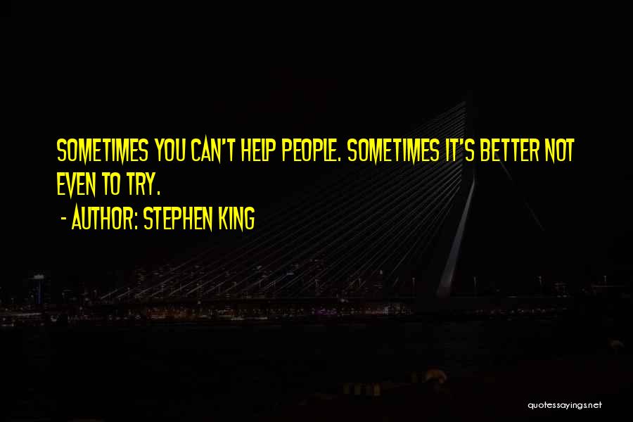 Stephen King Quotes: Sometimes You Can't Help People. Sometimes It's Better Not Even To Try.