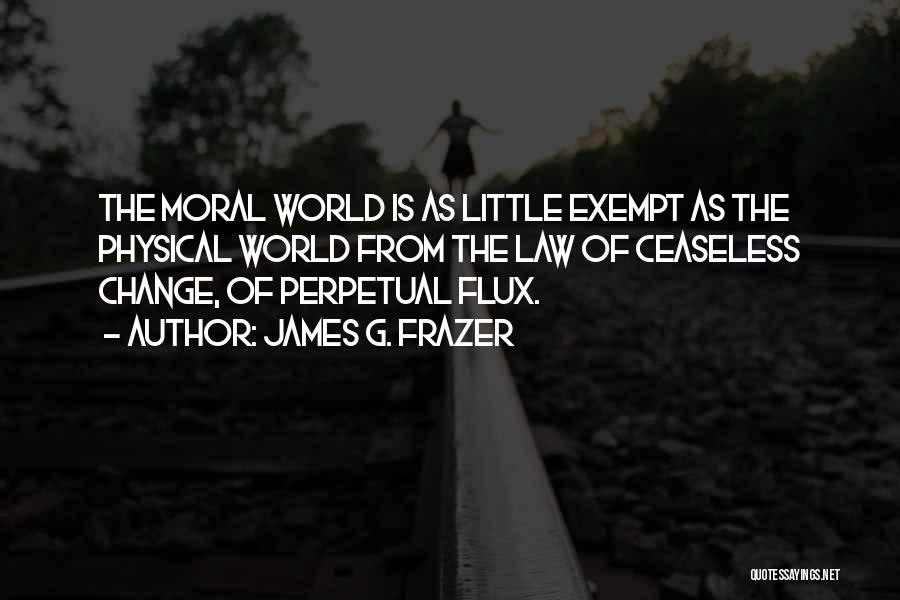 James G. Frazer Quotes: The Moral World Is As Little Exempt As The Physical World From The Law Of Ceaseless Change, Of Perpetual Flux.