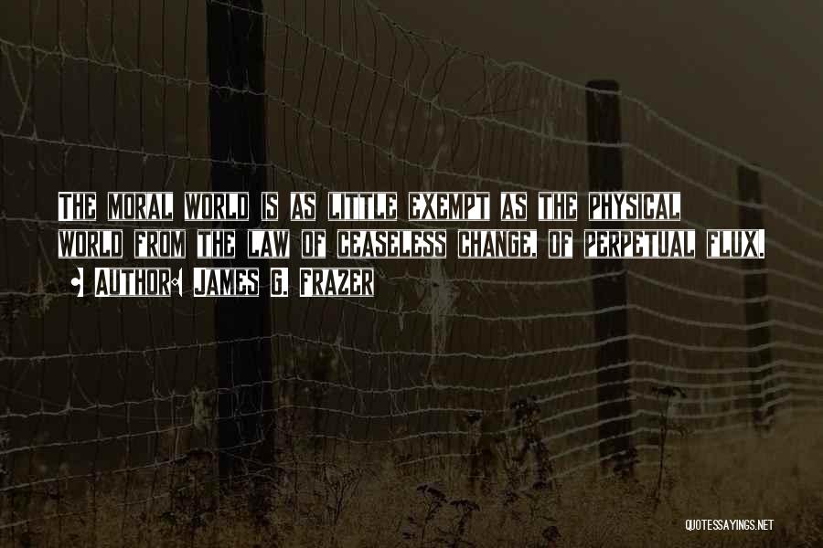 James G. Frazer Quotes: The Moral World Is As Little Exempt As The Physical World From The Law Of Ceaseless Change, Of Perpetual Flux.