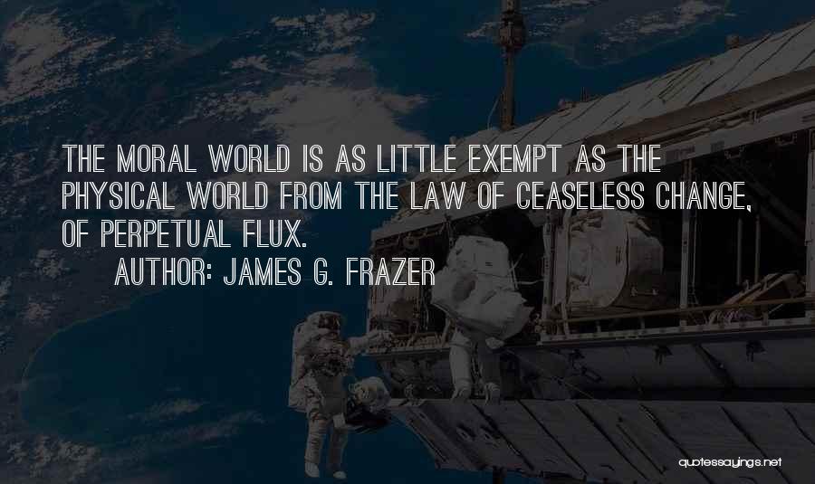 James G. Frazer Quotes: The Moral World Is As Little Exempt As The Physical World From The Law Of Ceaseless Change, Of Perpetual Flux.