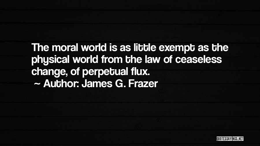 James G. Frazer Quotes: The Moral World Is As Little Exempt As The Physical World From The Law Of Ceaseless Change, Of Perpetual Flux.