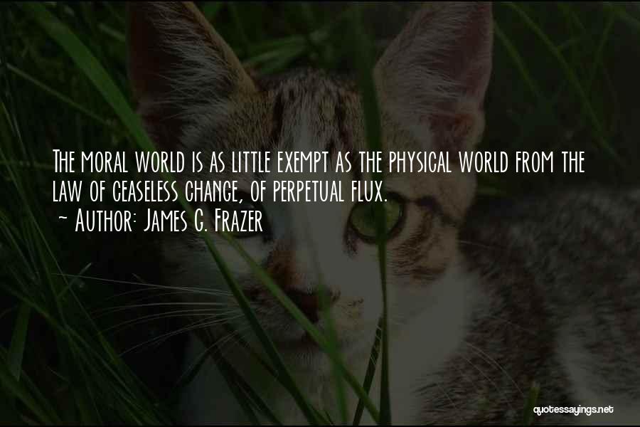 James G. Frazer Quotes: The Moral World Is As Little Exempt As The Physical World From The Law Of Ceaseless Change, Of Perpetual Flux.