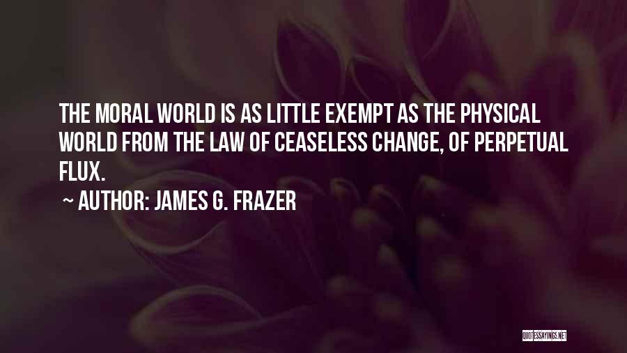 James G. Frazer Quotes: The Moral World Is As Little Exempt As The Physical World From The Law Of Ceaseless Change, Of Perpetual Flux.