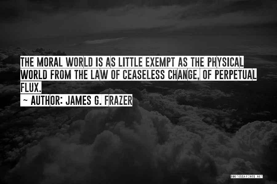 James G. Frazer Quotes: The Moral World Is As Little Exempt As The Physical World From The Law Of Ceaseless Change, Of Perpetual Flux.