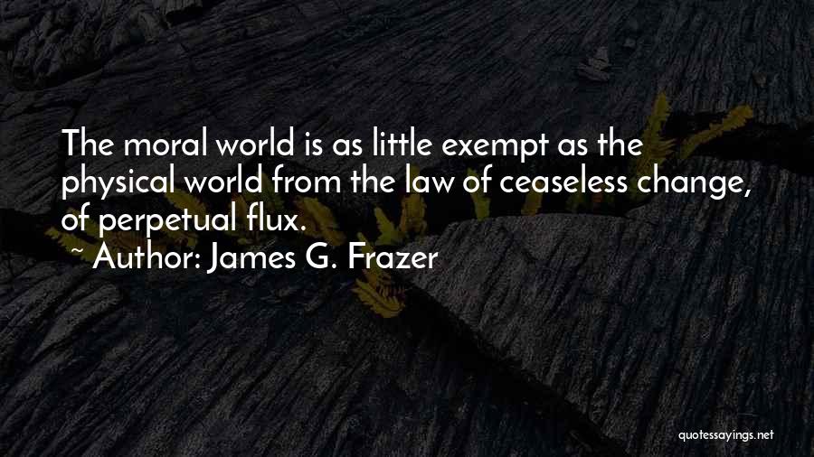 James G. Frazer Quotes: The Moral World Is As Little Exempt As The Physical World From The Law Of Ceaseless Change, Of Perpetual Flux.