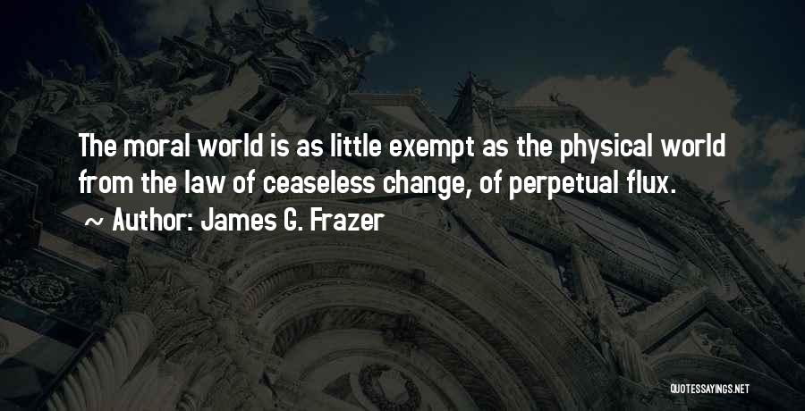 James G. Frazer Quotes: The Moral World Is As Little Exempt As The Physical World From The Law Of Ceaseless Change, Of Perpetual Flux.