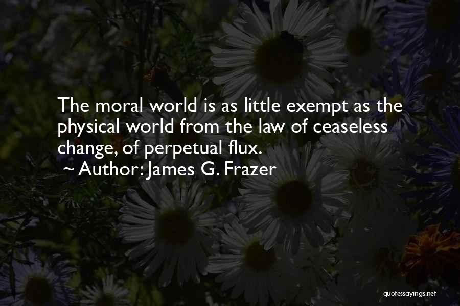 James G. Frazer Quotes: The Moral World Is As Little Exempt As The Physical World From The Law Of Ceaseless Change, Of Perpetual Flux.