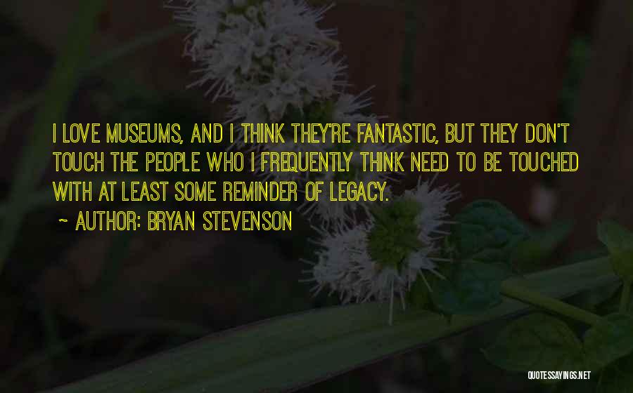 Bryan Stevenson Quotes: I Love Museums, And I Think They're Fantastic, But They Don't Touch The People Who I Frequently Think Need To