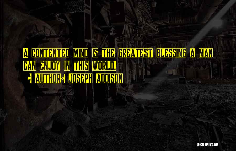 Joseph Addison Quotes: A Contented Mind Is The Greatest Blessing A Man Can Enjoy In This World.