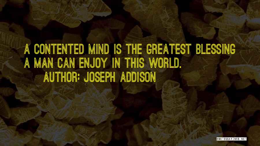 Joseph Addison Quotes: A Contented Mind Is The Greatest Blessing A Man Can Enjoy In This World.