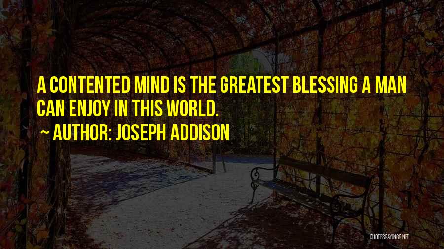 Joseph Addison Quotes: A Contented Mind Is The Greatest Blessing A Man Can Enjoy In This World.