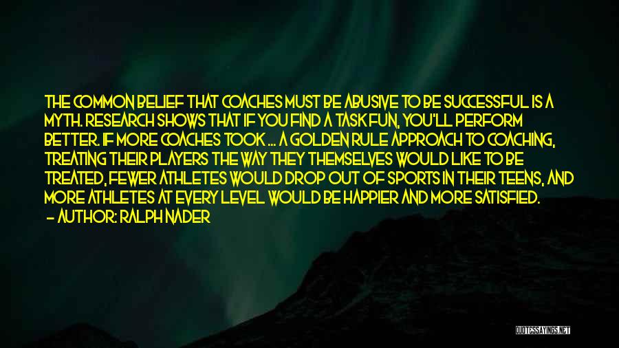 Ralph Nader Quotes: The Common Belief That Coaches Must Be Abusive To Be Successful Is A Myth. Research Shows That If You Find