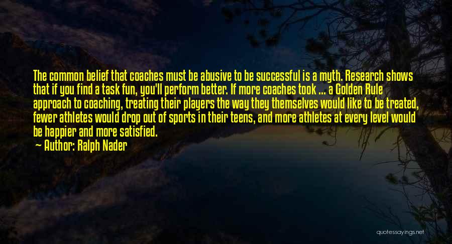 Ralph Nader Quotes: The Common Belief That Coaches Must Be Abusive To Be Successful Is A Myth. Research Shows That If You Find