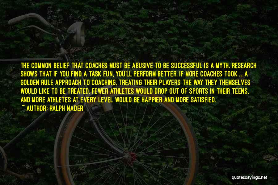 Ralph Nader Quotes: The Common Belief That Coaches Must Be Abusive To Be Successful Is A Myth. Research Shows That If You Find