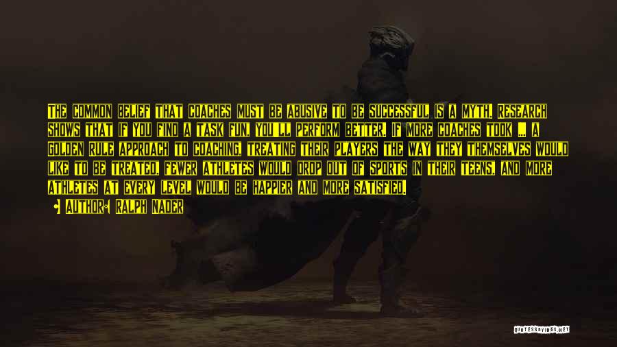 Ralph Nader Quotes: The Common Belief That Coaches Must Be Abusive To Be Successful Is A Myth. Research Shows That If You Find