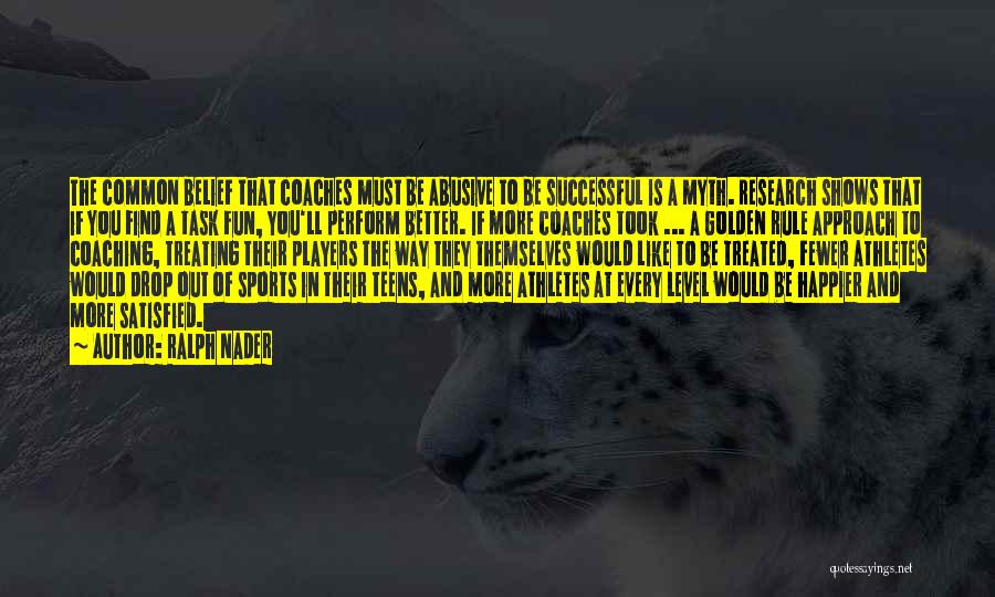 Ralph Nader Quotes: The Common Belief That Coaches Must Be Abusive To Be Successful Is A Myth. Research Shows That If You Find