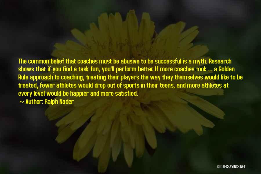 Ralph Nader Quotes: The Common Belief That Coaches Must Be Abusive To Be Successful Is A Myth. Research Shows That If You Find