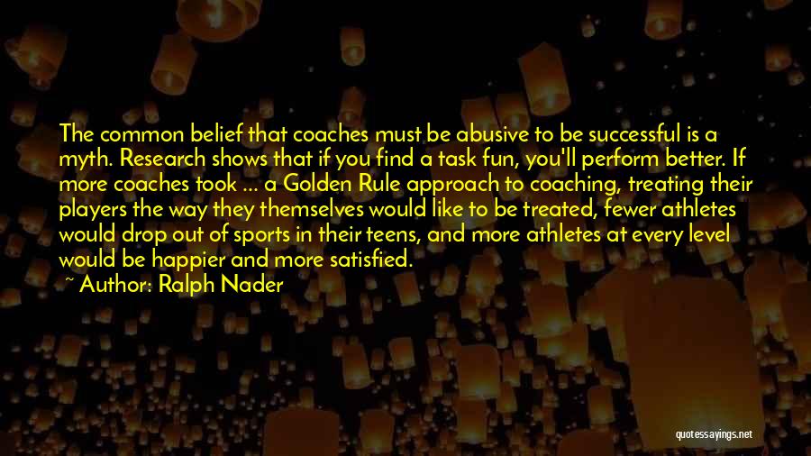 Ralph Nader Quotes: The Common Belief That Coaches Must Be Abusive To Be Successful Is A Myth. Research Shows That If You Find