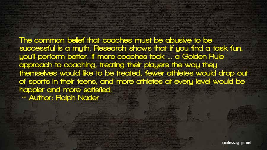 Ralph Nader Quotes: The Common Belief That Coaches Must Be Abusive To Be Successful Is A Myth. Research Shows That If You Find