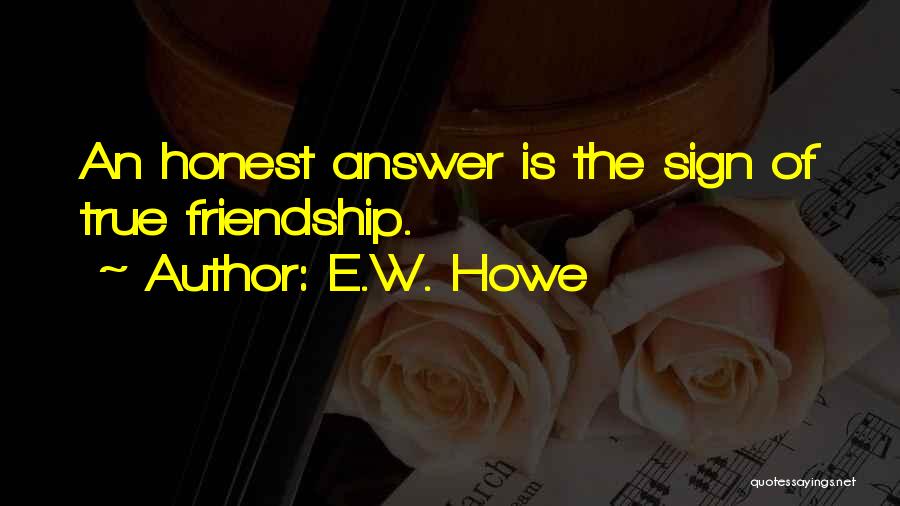 E.W. Howe Quotes: An Honest Answer Is The Sign Of True Friendship.