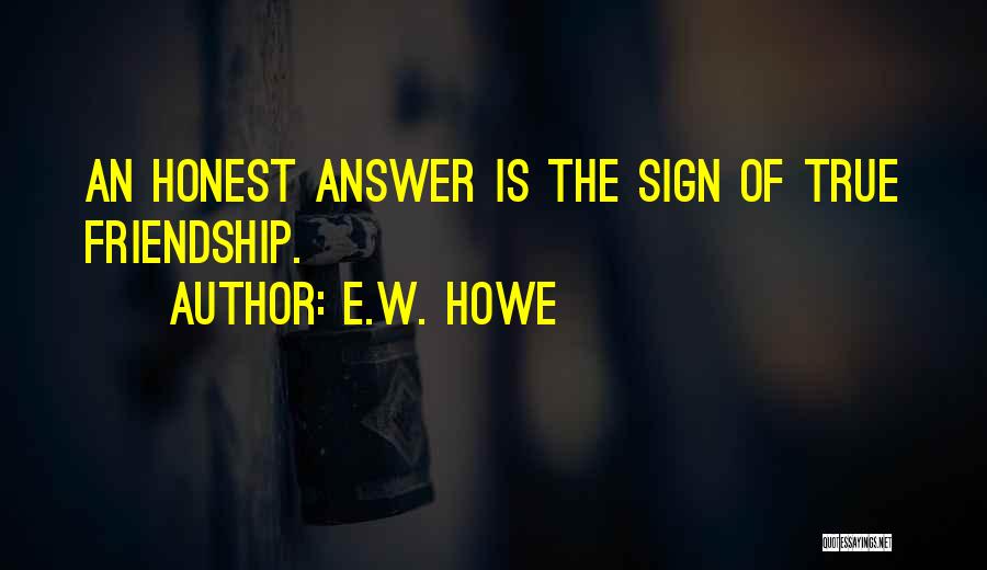 E.W. Howe Quotes: An Honest Answer Is The Sign Of True Friendship.