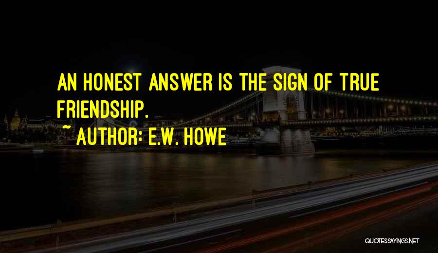 E.W. Howe Quotes: An Honest Answer Is The Sign Of True Friendship.