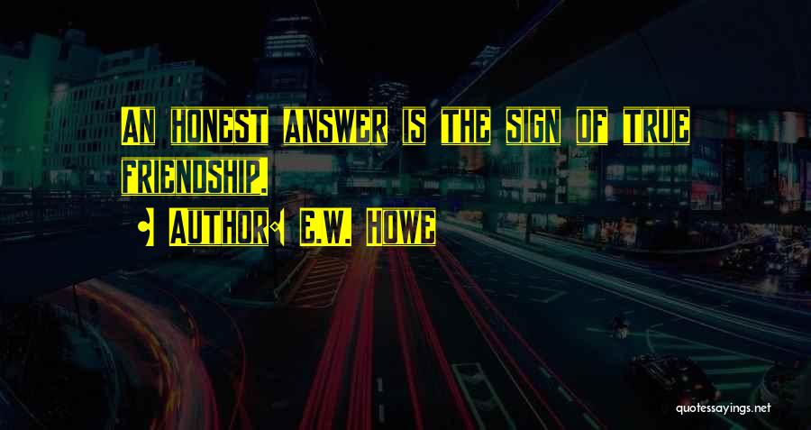 E.W. Howe Quotes: An Honest Answer Is The Sign Of True Friendship.