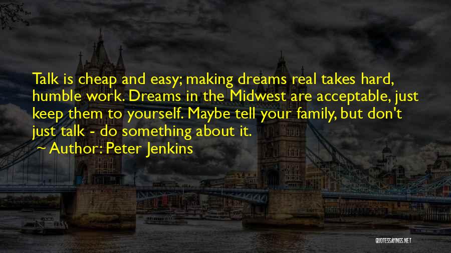 Peter Jenkins Quotes: Talk Is Cheap And Easy; Making Dreams Real Takes Hard, Humble Work. Dreams In The Midwest Are Acceptable, Just Keep