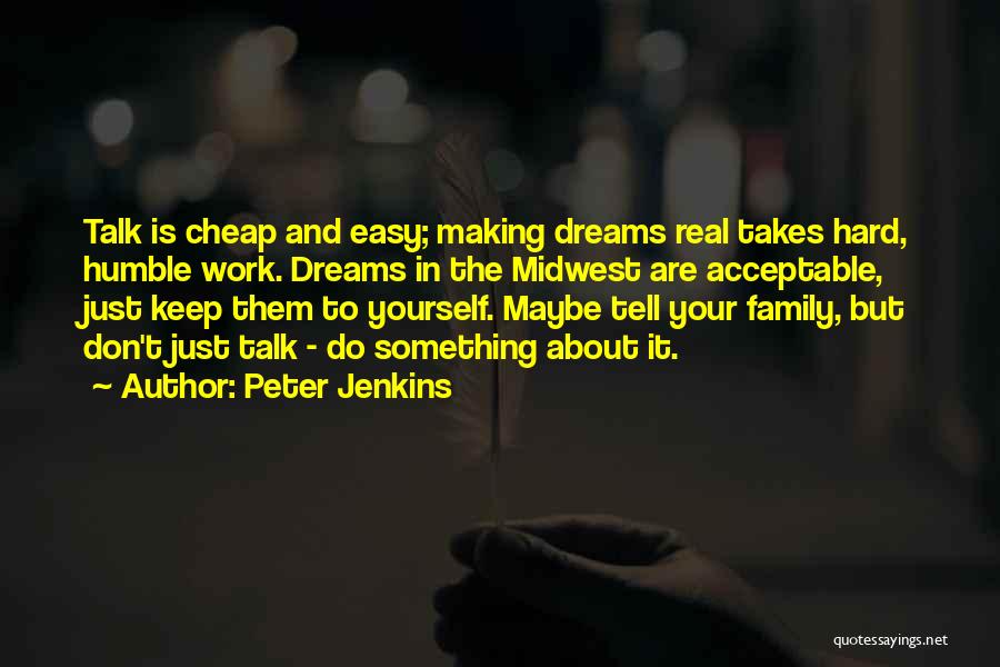 Peter Jenkins Quotes: Talk Is Cheap And Easy; Making Dreams Real Takes Hard, Humble Work. Dreams In The Midwest Are Acceptable, Just Keep