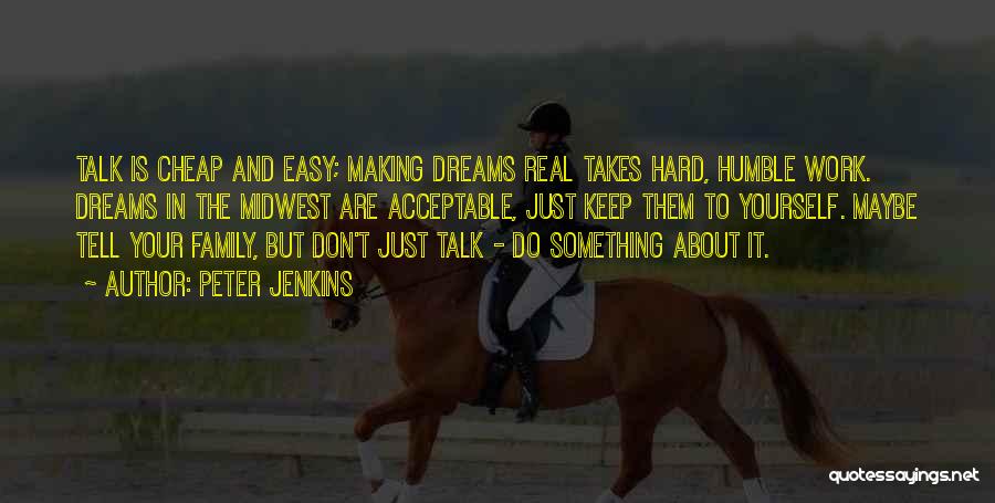 Peter Jenkins Quotes: Talk Is Cheap And Easy; Making Dreams Real Takes Hard, Humble Work. Dreams In The Midwest Are Acceptable, Just Keep