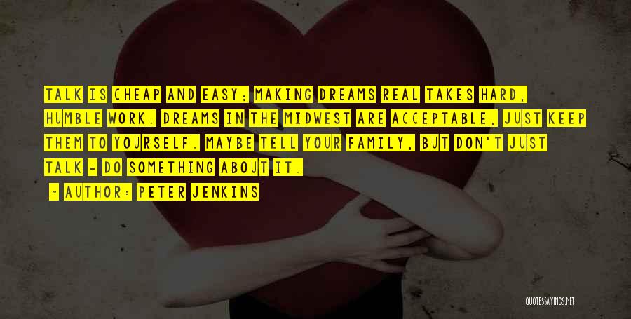 Peter Jenkins Quotes: Talk Is Cheap And Easy; Making Dreams Real Takes Hard, Humble Work. Dreams In The Midwest Are Acceptable, Just Keep