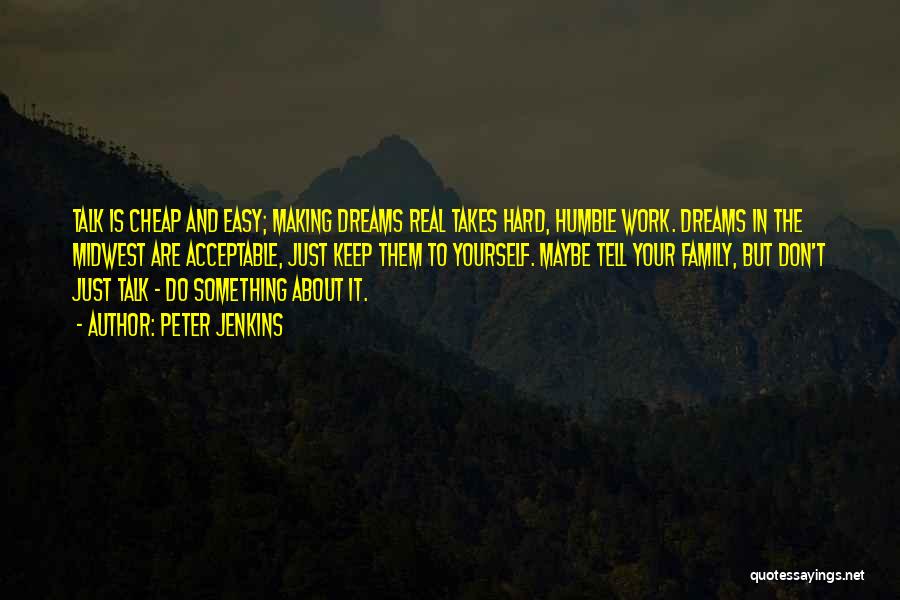 Peter Jenkins Quotes: Talk Is Cheap And Easy; Making Dreams Real Takes Hard, Humble Work. Dreams In The Midwest Are Acceptable, Just Keep