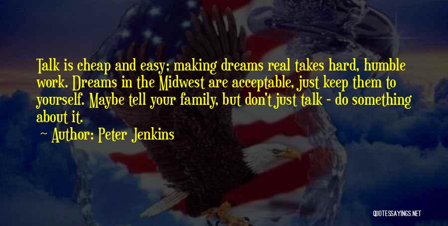 Peter Jenkins Quotes: Talk Is Cheap And Easy; Making Dreams Real Takes Hard, Humble Work. Dreams In The Midwest Are Acceptable, Just Keep