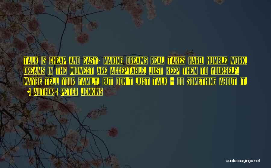 Peter Jenkins Quotes: Talk Is Cheap And Easy; Making Dreams Real Takes Hard, Humble Work. Dreams In The Midwest Are Acceptable, Just Keep