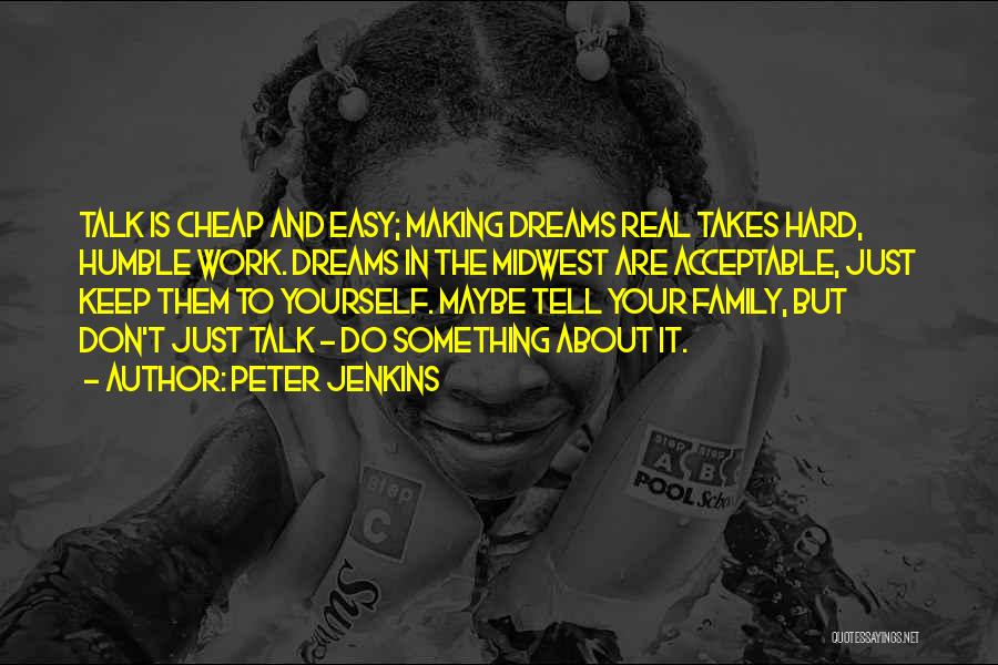 Peter Jenkins Quotes: Talk Is Cheap And Easy; Making Dreams Real Takes Hard, Humble Work. Dreams In The Midwest Are Acceptable, Just Keep