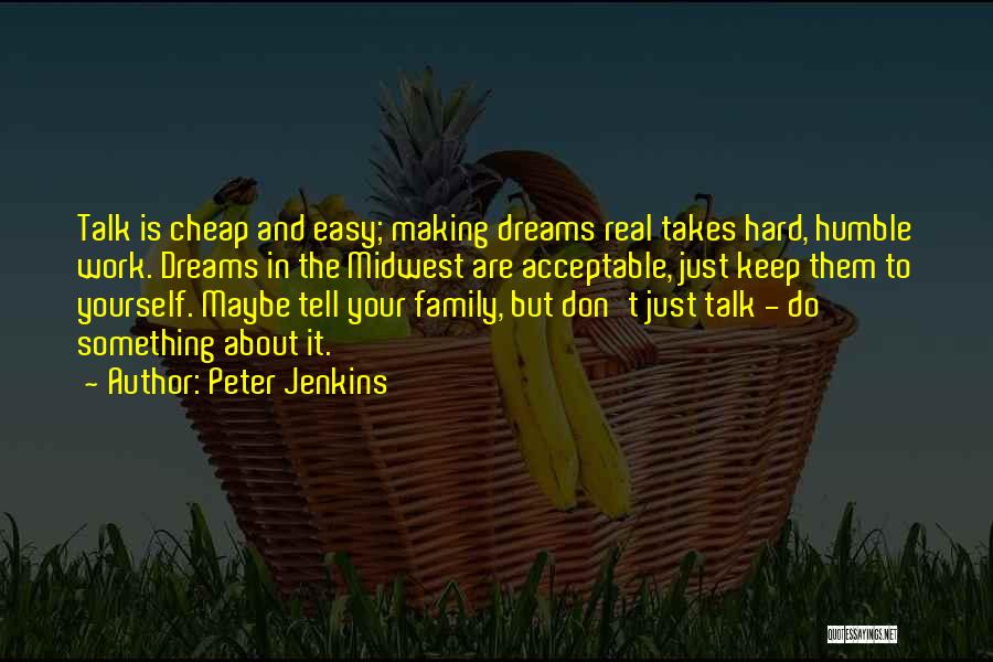 Peter Jenkins Quotes: Talk Is Cheap And Easy; Making Dreams Real Takes Hard, Humble Work. Dreams In The Midwest Are Acceptable, Just Keep