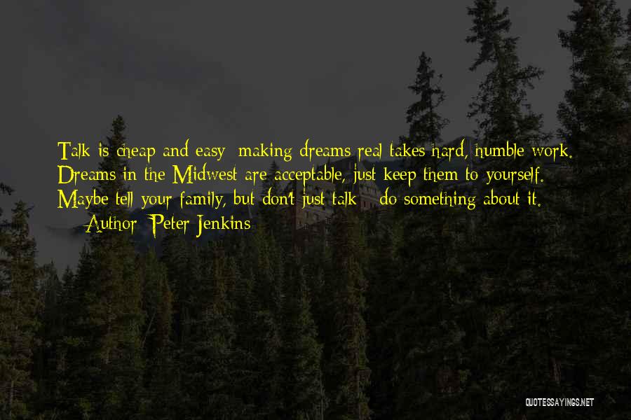 Peter Jenkins Quotes: Talk Is Cheap And Easy; Making Dreams Real Takes Hard, Humble Work. Dreams In The Midwest Are Acceptable, Just Keep