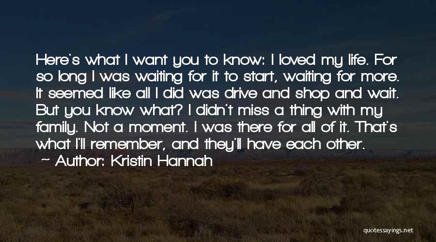 Kristin Hannah Quotes: Here's What I Want You To Know: I Loved My Life. For So Long I Was Waiting For It To