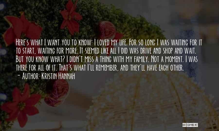 Kristin Hannah Quotes: Here's What I Want You To Know: I Loved My Life. For So Long I Was Waiting For It To