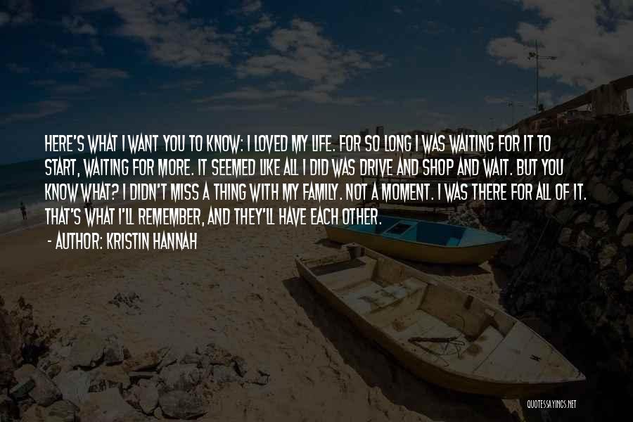 Kristin Hannah Quotes: Here's What I Want You To Know: I Loved My Life. For So Long I Was Waiting For It To