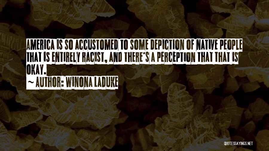 Winona LaDuke Quotes: America Is So Accustomed To Some Depiction Of Native People That Is Entirely Racist, And There's A Perception That That