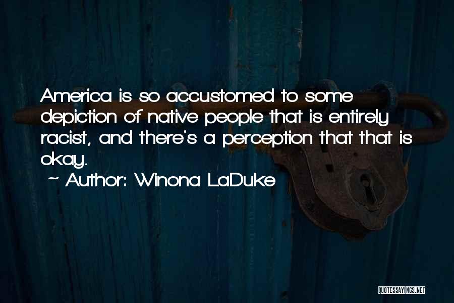 Winona LaDuke Quotes: America Is So Accustomed To Some Depiction Of Native People That Is Entirely Racist, And There's A Perception That That