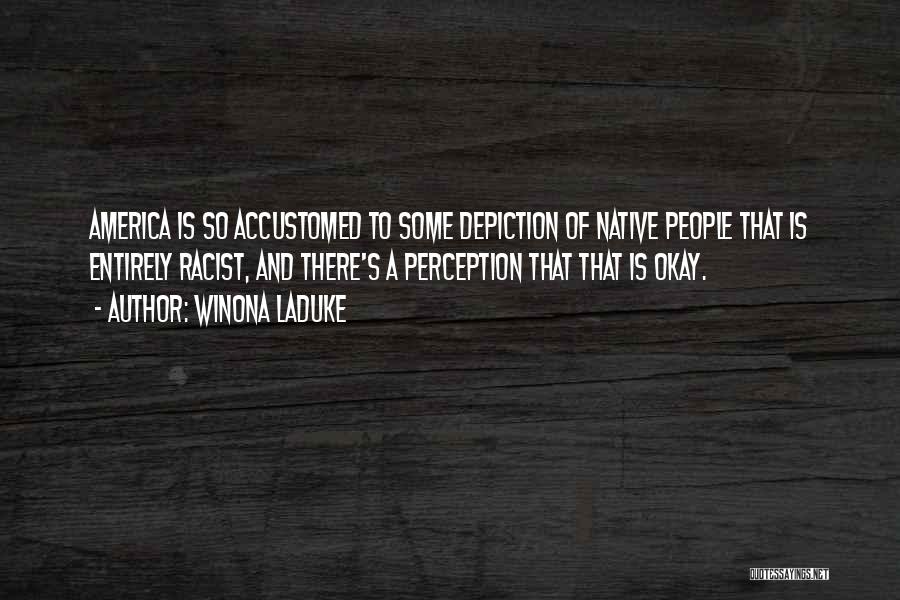 Winona LaDuke Quotes: America Is So Accustomed To Some Depiction Of Native People That Is Entirely Racist, And There's A Perception That That