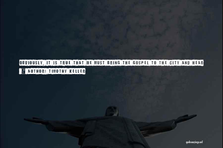 Timothy Keller Quotes: Obviously, It Is True That We Must Bring The Gospel To The City And Hear The Gospel While In The