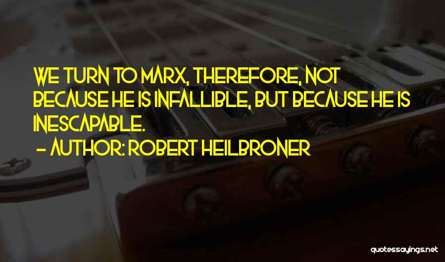 Robert Heilbroner Quotes: We Turn To Marx, Therefore, Not Because He Is Infallible, But Because He Is Inescapable.