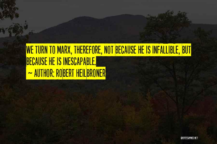 Robert Heilbroner Quotes: We Turn To Marx, Therefore, Not Because He Is Infallible, But Because He Is Inescapable.
