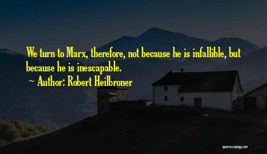 Robert Heilbroner Quotes: We Turn To Marx, Therefore, Not Because He Is Infallible, But Because He Is Inescapable.