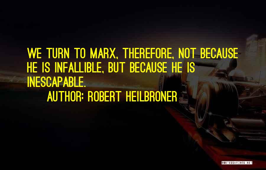 Robert Heilbroner Quotes: We Turn To Marx, Therefore, Not Because He Is Infallible, But Because He Is Inescapable.