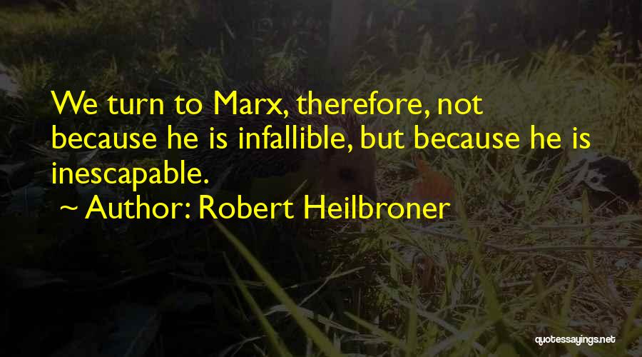 Robert Heilbroner Quotes: We Turn To Marx, Therefore, Not Because He Is Infallible, But Because He Is Inescapable.