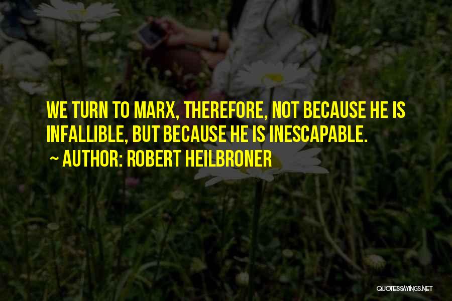 Robert Heilbroner Quotes: We Turn To Marx, Therefore, Not Because He Is Infallible, But Because He Is Inescapable.